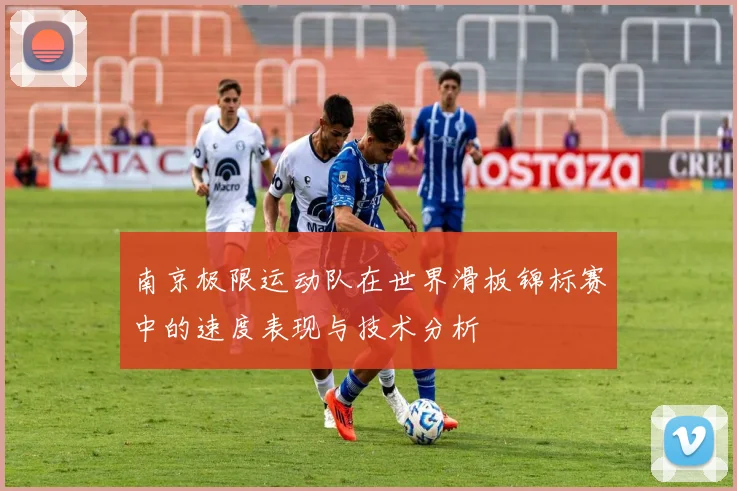南京极限运动队在世界滑板锦标赛中的速度表现与技术分析