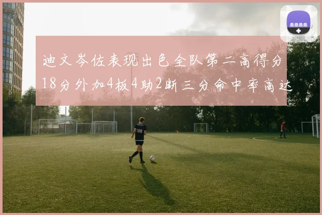 迪文岑佐表现出色全队第二高得分18分外加4板4助2断三分命中率高达44