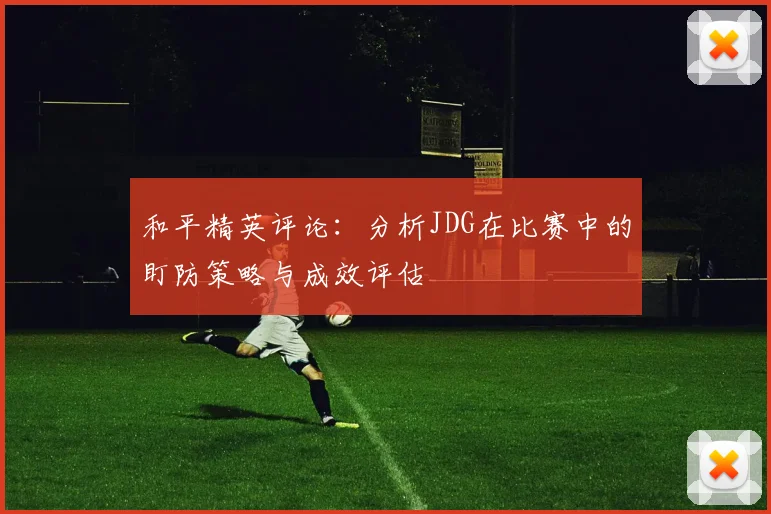 和平精英评论：分析JDG在比赛中的盯防策略与成效评估