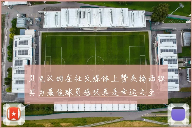 贝克汉姆在社交媒体上赞美梅西称其为最佳球员感叹真是幸运之至