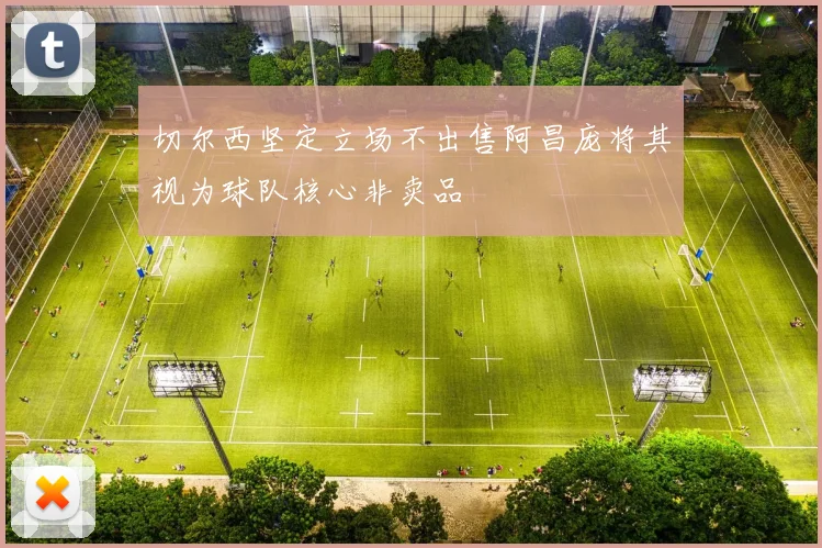 切尔西坚定立场不出售阿昌庞将其视为球队核心非卖品