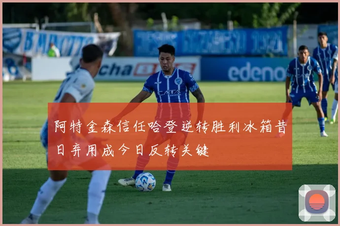 阿特金森信任哈登逆转胜利冰箱昔日弃用成今日反转关键