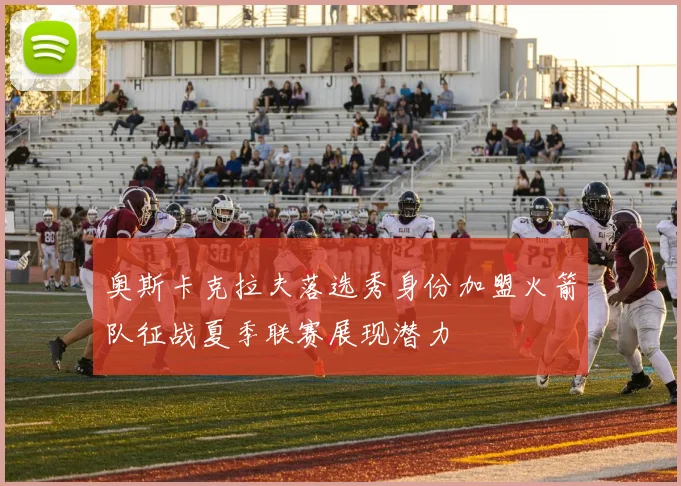奥斯卡克拉夫落选秀身份加盟火箭队征战夏季联赛展现潜力