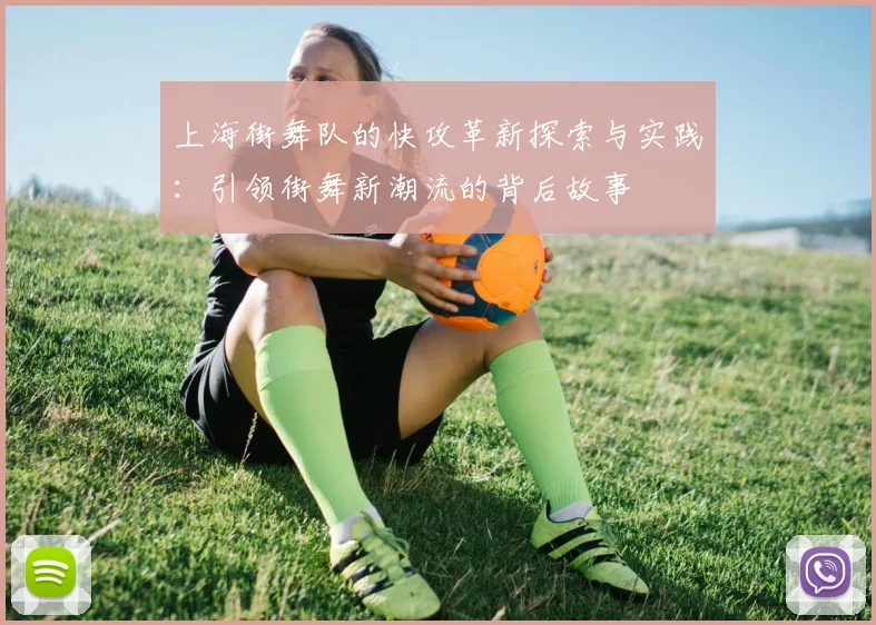 上海街舞队的快攻革新探索与实践：引领街舞新潮流的背后故事