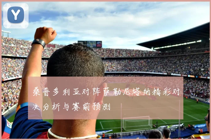 桑普多利亚对阵萨勒尼塔纳精彩对决分析与赛前预测