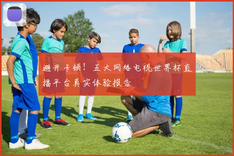 避开卡顿！五大网络电视世界杯直播平台真实体验报告