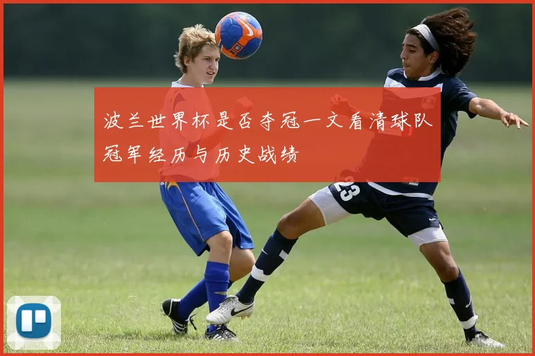 波兰世界杯是否夺冠一文看清球队冠军经历与历史战绩