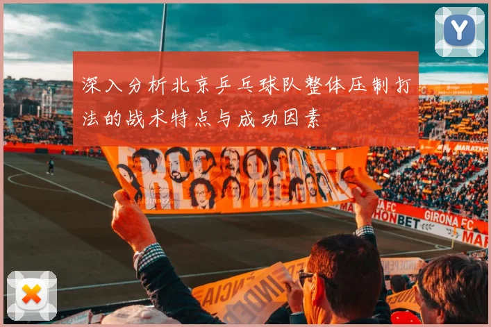 深入分析北京乒乓球队整体压制打法的战术特点与成功因素