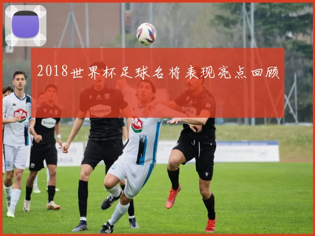 2018世界杯足球名将表现亮点回顾