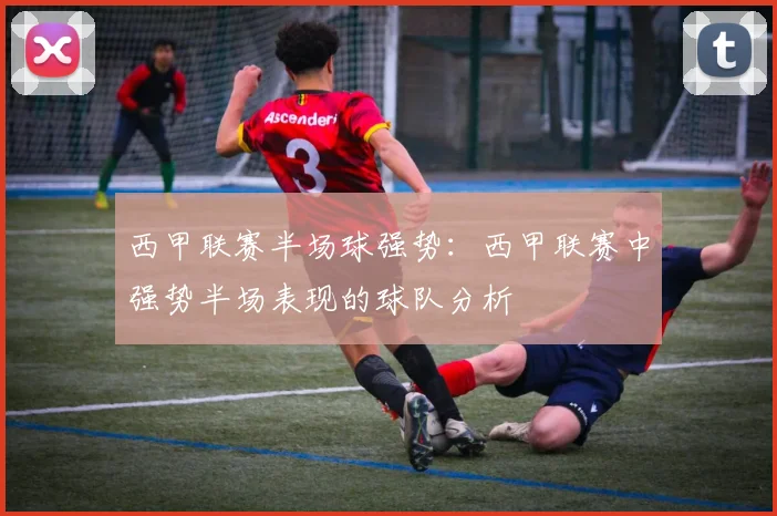 西甲联赛半场球强势：西甲联赛中强势半场表现的球队分析