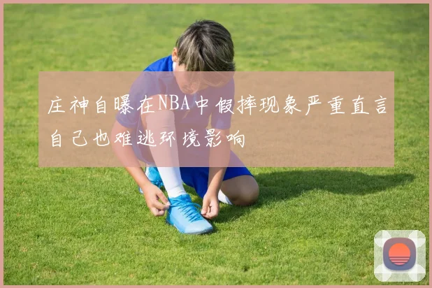 庄神自曝在NBA中假摔现象严重直言自己也难逃环境影响