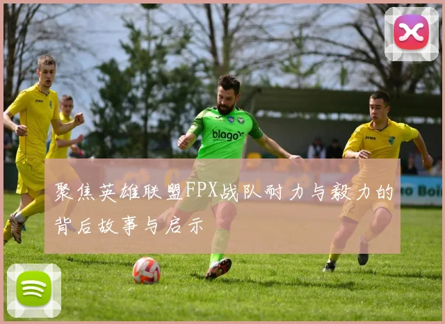 聚焦英雄联盟FPX战队耐力与毅力的背后故事与启示