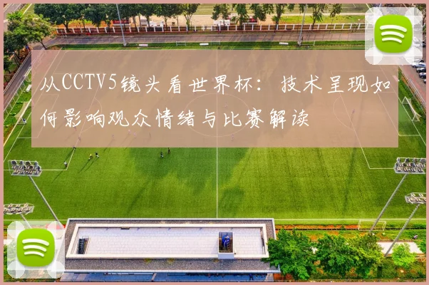 从CCTV5镜头看世界杯：技术呈现如何影响观众情绪与比赛解读